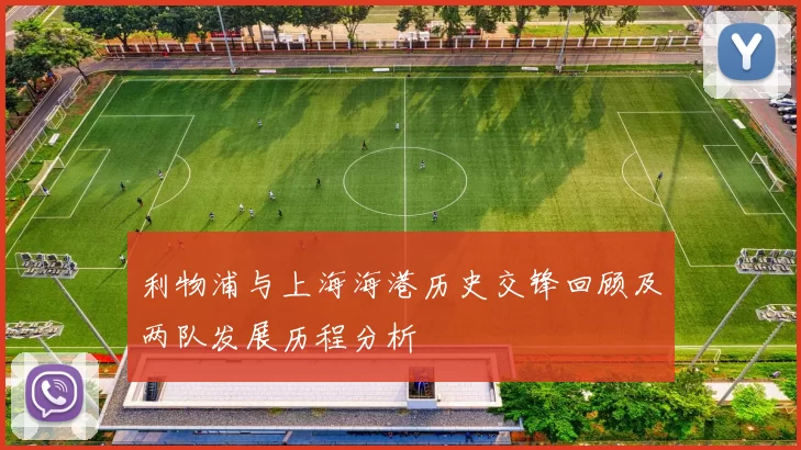 利物浦与上海海港历史交锋回顾及两队发展历程分析