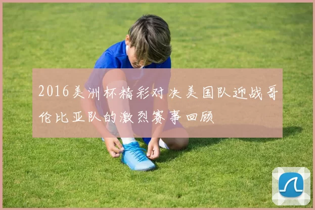 2016美洲杯精彩对决美国队迎战哥伦比亚队的激烈赛事回顾