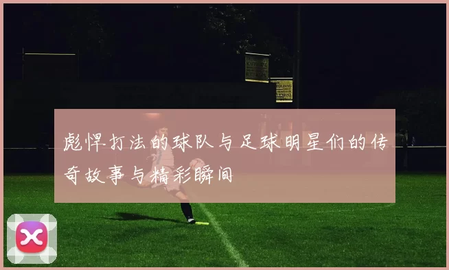 彪悍打法的球队与足球明星们的传奇故事与精彩瞬间