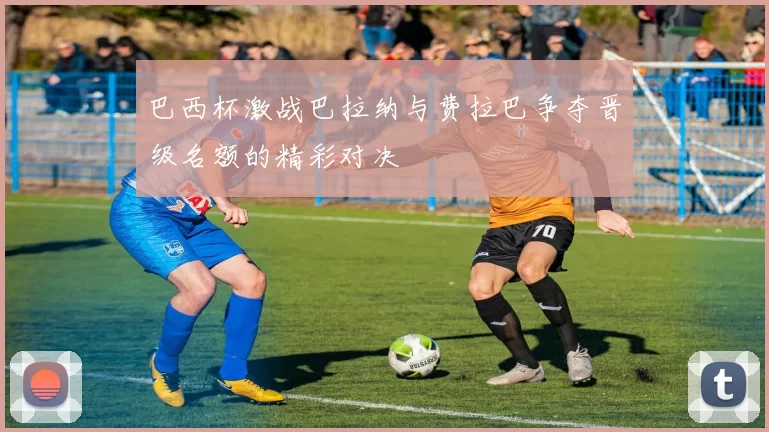 巴西杯激战巴拉纳与费拉巴争夺晋级名额的精彩对决