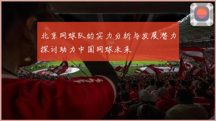 北京网球队的实力分析与发展潜力探讨助力中国网球未来