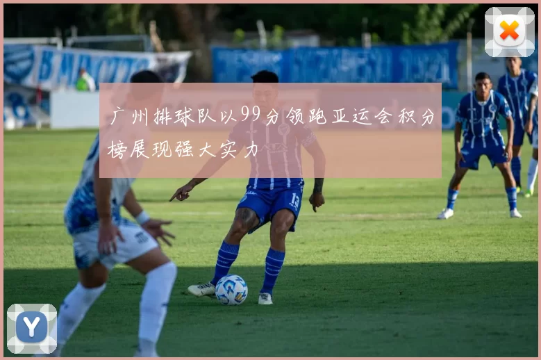 广州排球队以99分领跑亚运会积分榜展现强大实力
