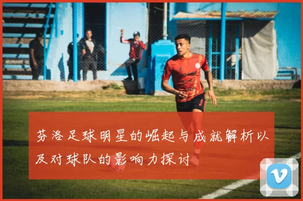 芬洛足球明星的崛起与成就解析以及对球队的影响力探讨