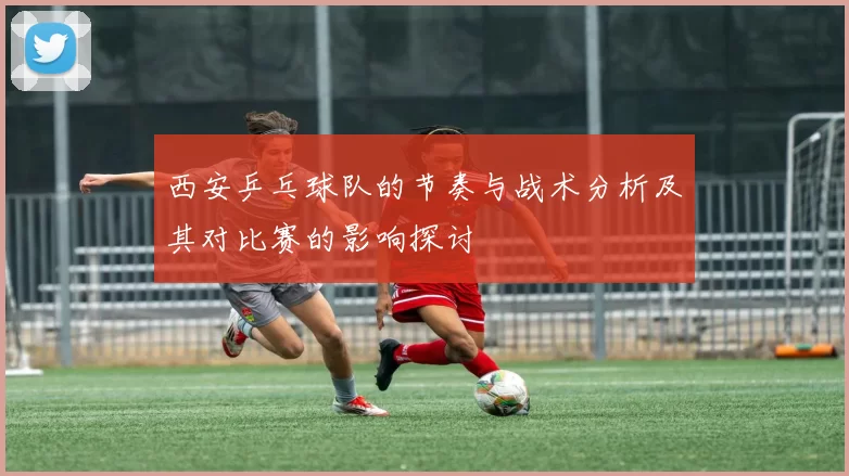西安乒乓球队的节奏与战术分析及其对比赛的影响探讨