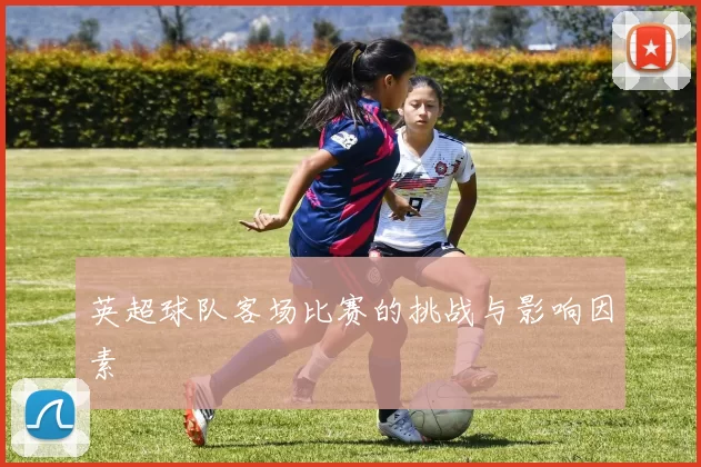 英超球队客场比赛的挑战与影响因素