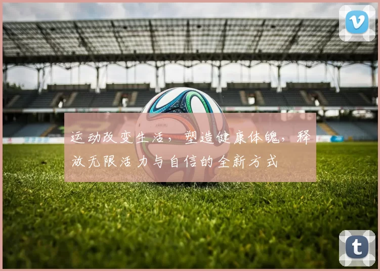 运动改变生活，塑造健康体魄，释放无限活力与自信的全新方式