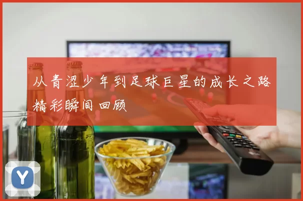 从青涩少年到足球巨星的成长之路精彩瞬间回顾