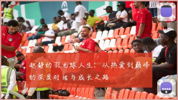 赵静的羽毛球人生：从热爱到巅峰的深度对话与成长之路