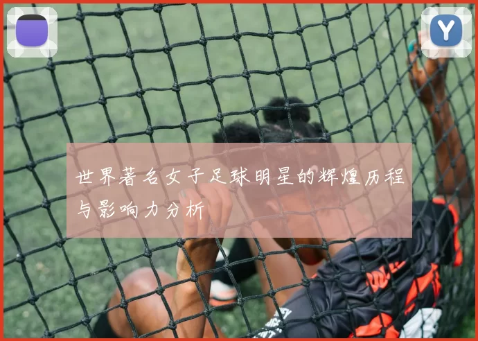 世界著名女子足球明星的辉煌历程与影响力分析