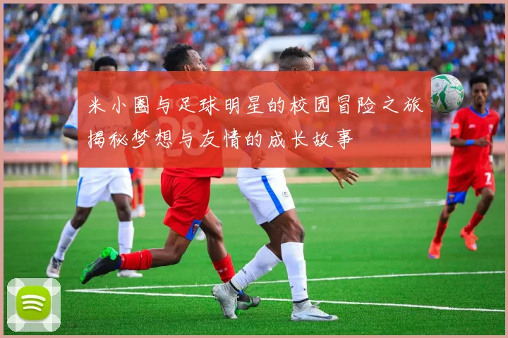米小圈与足球明星的校园冒险之旅揭秘梦想与友情的成长故事