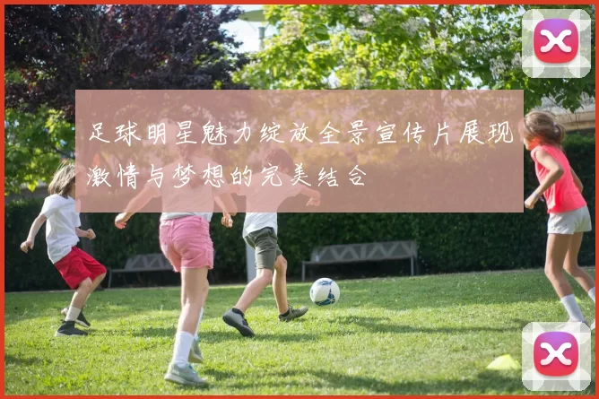 足球明星魅力绽放全景宣传片展现激情与梦想的完美结合