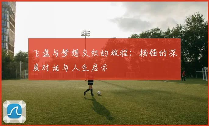 飞盘与梦想交织的旅程：杨强的深度对话与人生启示