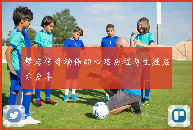 攀岩传奇杨伟的心路历程与生涯启示分享
