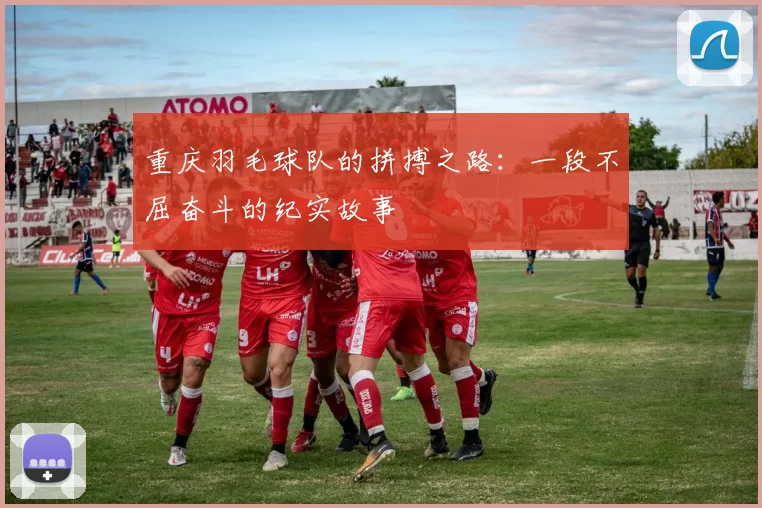 重庆羽毛球队的拼搏之路：一段不屈奋斗的纪实故事