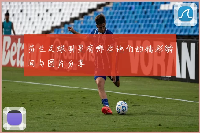 芬兰足球明星有哪些他们的精彩瞬间与图片分享