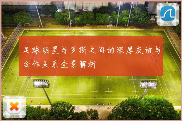 足球明星与罗斯之间的深厚友谊与合作关系全景解析