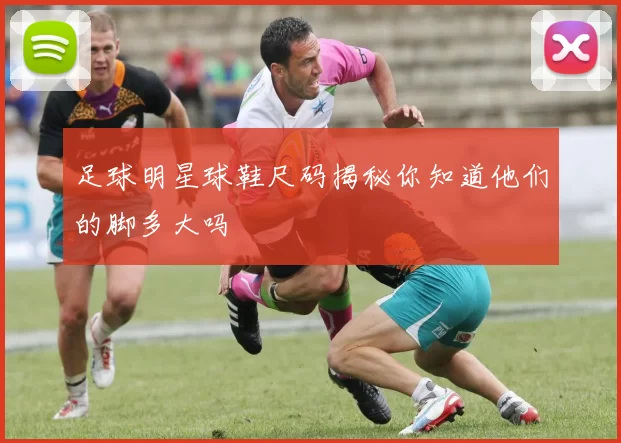 足球明星球鞋尺码揭秘你知道他们的脚多大吗