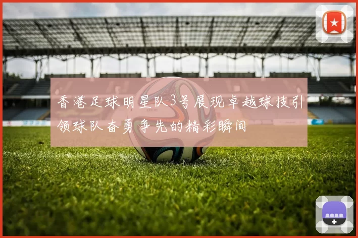 香港足球明星队3号展现卓越球技引领球队奋勇争先的精彩瞬间