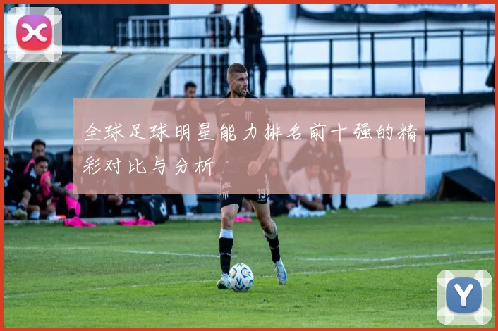 全球足球明星能力排名前十强的精彩对比与分析