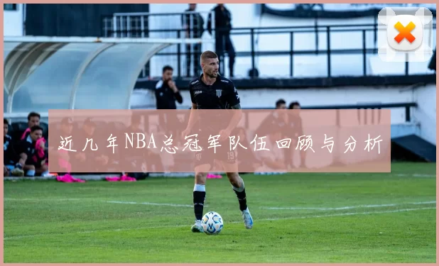近几年NBA总冠军队伍回顾与分析