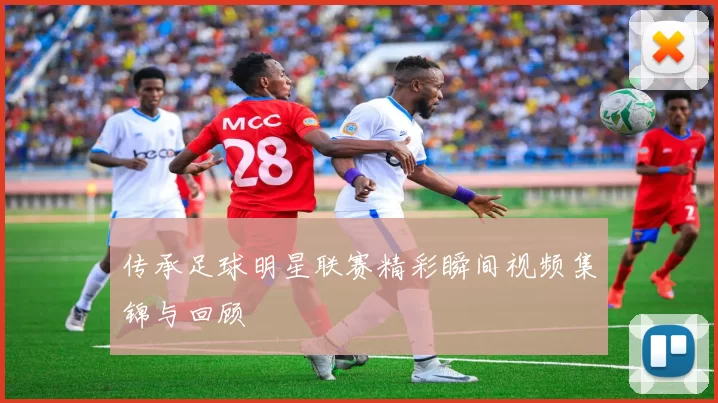 传承足球明星联赛精彩瞬间视频集锦与回顾