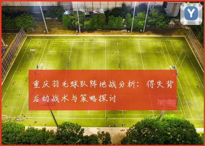 重庆羽毛球队阵地战分析：得失背后的战术与策略探讨