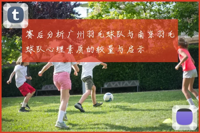 赛后分析广州羽毛球队与南京羽毛球队心理素质的较量与启示