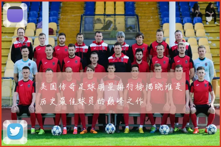 美国传奇足球明星排行榜揭晓谁是历史最佳球员的巅峰之作