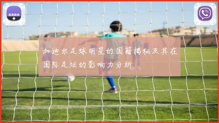 加迪尔足球明星的国籍揭秘及其在国际足坛的影响力分析